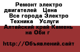 Ремонт электро двигателей › Цена ­ 999 - Все города Электро-Техника » Услуги   . Алтайский край,Камень-на-Оби г.